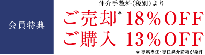 会員特典 仲介手数料（税別）より ご売却* 18％OFF ご購入 13％OFF *専属専任・専任媒介締結が条件